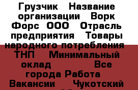 Грузчик › Название организации ­ Ворк Форс, ООО › Отрасль предприятия ­ Товары народного потребления (ТНП) › Минимальный оклад ­ 27 000 - Все города Работа » Вакансии   . Чукотский АО